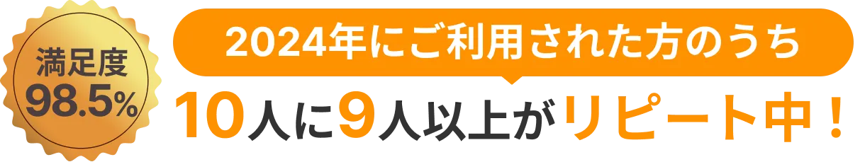 満足度98.5% 2024年にご利用された方のうち10人に9人以上がリピート中！